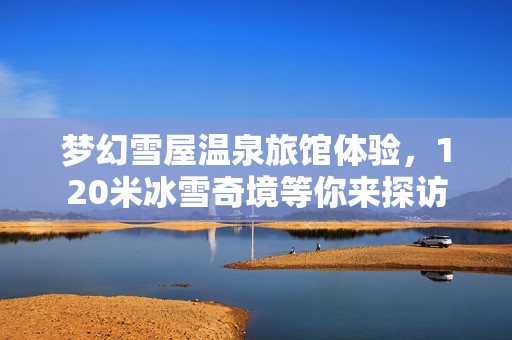 梦幻雪屋温泉旅馆体验，120米冰雪奇境等你来探访