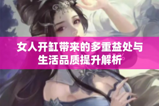 女人开缸带来的多重益处与生活品质提升解析