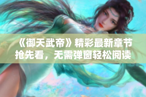 《御天武帝》精彩最新章节抢先看，无需弹窗轻松阅读！