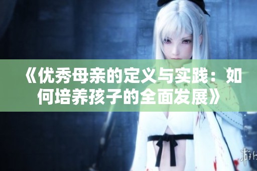《优秀母亲的定义与实践：如何培养孩子的全面发展》
