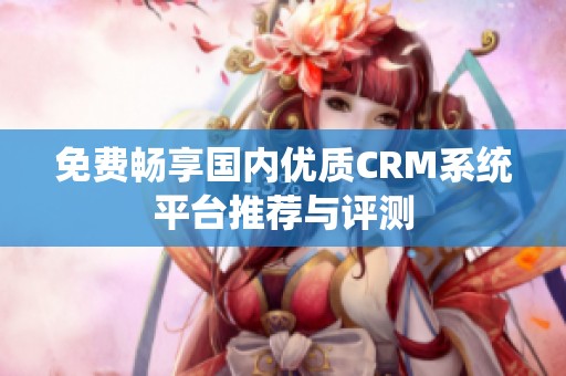 免费畅享国内优质CRM系统平台推荐与评测