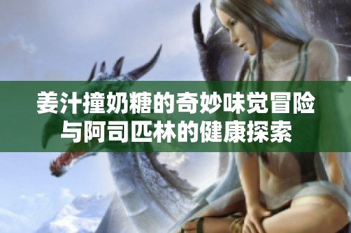 姜汁撞奶糖的奇妙味觉冒险与阿司匹林的健康探索