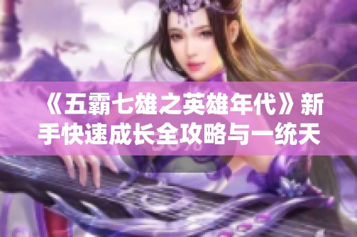 《五霸七雄之英雄年代》新手快速成长全攻略与一统天下技巧分享