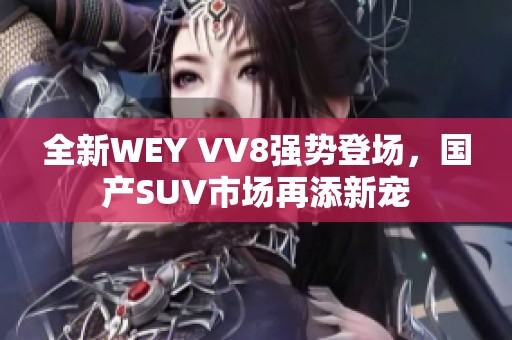 全新WEY VV8强势登场，国产SUV市场再添新宠