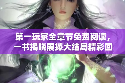 第一玩家全章节免费阅读，一书揭晓震撼大结局精彩回顾
