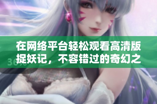 在网络平台轻松观看高清版捉妖记，不容错过的奇幻之旅