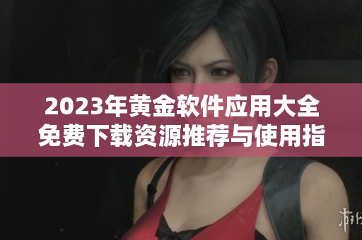 2023年黄金软件应用大全免费下载资源推荐与使用指南