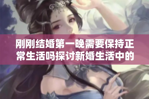 刚刚结婚第一晚需要保持正常生活吗探讨新婚生活中的平衡