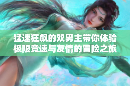 猛速狂飙的双男主带你体验极限竞速与友情的冒险之旅