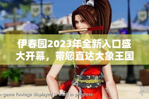伊春园2023年全新入口盛大开幕，带您直达大象王国