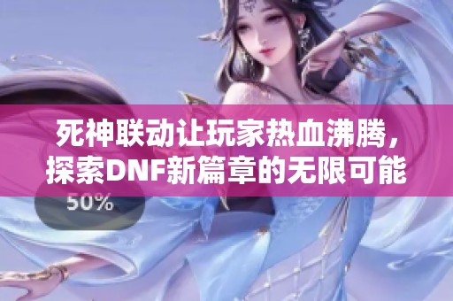 死神联动让玩家热血沸腾，探索DNF新篇章的无限可能