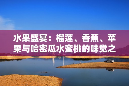 水果盛宴：榴莲、香蕉、苹果与哈密瓜水蜜桃的味觉之旅