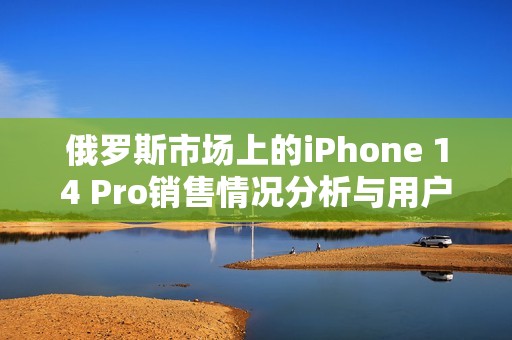 俄罗斯市场上的iPhone 14 Pro销售情况分析与用户反馈
