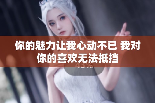 你的魅力让我心动不已 我对你的喜欢无法抵挡