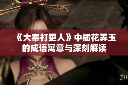 《大奉打更人》中插花弄玉的成语寓意与深刻解读