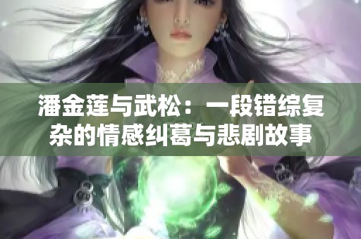 潘金莲与武松：一段错综复杂的情感纠葛与悲剧故事