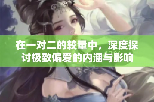 在一对二的较量中，深度探讨极致偏爱的内涵与影响