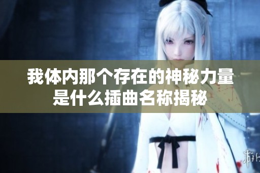 我体内那个存在的神秘力量是什么插曲名称揭秘