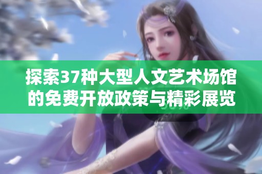 探索37种大型人文艺术场馆的免费开放政策与精彩展览