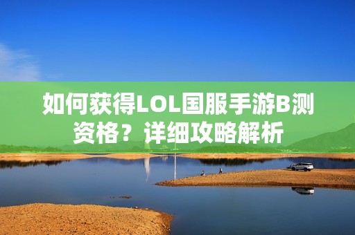 如何获得LOL国服手游B测资格？详细攻略解析