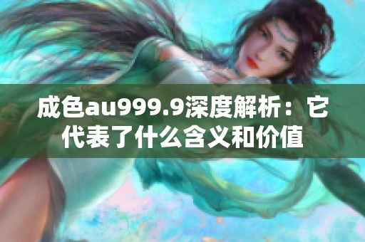 成色au999.9深度解析：它代表了什么含义和价值