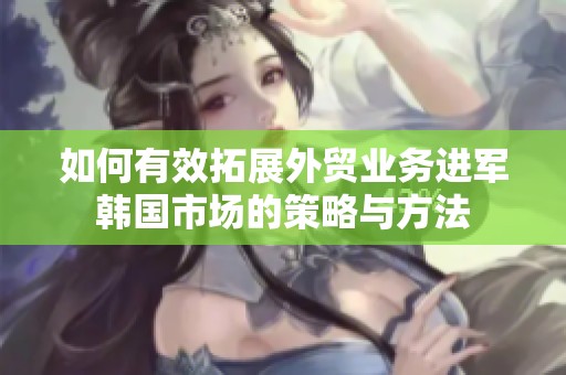 如何有效拓展外贸业务进军韩国市场的策略与方法