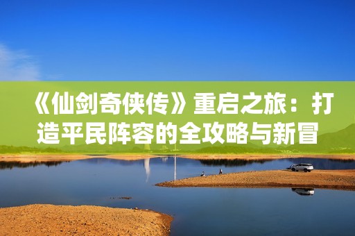 《仙剑奇侠传》重启之旅：打造平民阵容的全攻略与新冒险揭秘