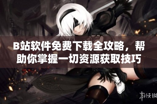 B站软件免费下载全攻略，帮助你掌握一切资源获取技巧