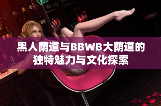 黑人荫道与BBWB大荫道的独特魅力与文化探索