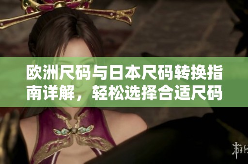 欧洲尺码与日本尺码转换指南详解，轻松选择合适尺码