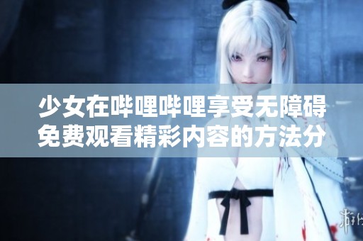 少女在哔哩哔哩享受无障碍免费观看精彩内容的方法分享