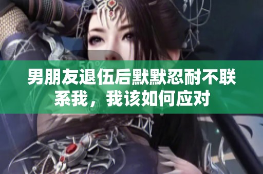 男朋友退伍后默默忍耐不联系我，我该如何应对
