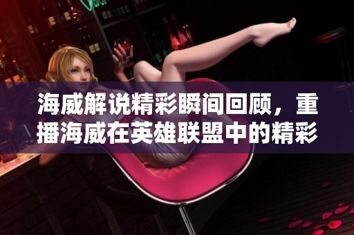 海威解说精彩瞬间回顾，重播海威在英雄联盟中的精彩表现