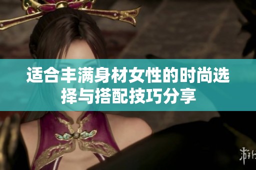适合丰满身材女性的时尚选择与搭配技巧分享