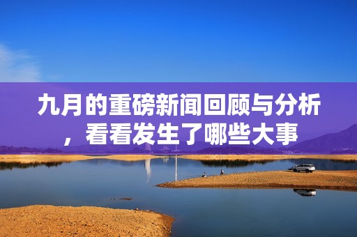 九月的重磅新闻回顾与分析，看看发生了哪些大事