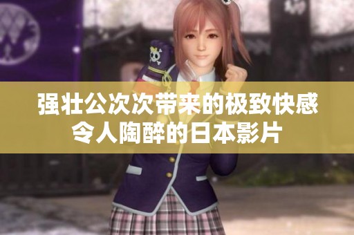 强壮公次次带来的极致快感令人陶醉的日本影片