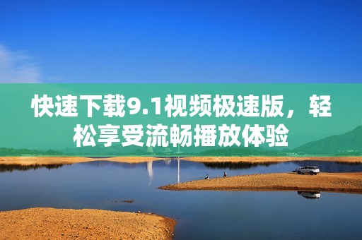 快速下载9.1视频极速版，轻松享受流畅播放体验