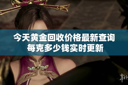 今天黄金回收价格最新查询 每克多少钱实时更新