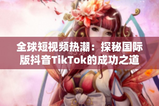 全球短视频热潮：探秘国际版抖音TikTok的成功之道