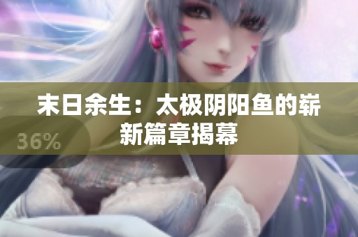 末日余生：太极阴阳鱼的崭新篇章揭幕