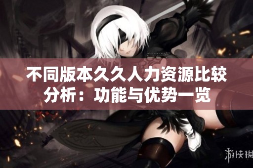 不同版本久久人力资源比较分析：功能与优势一览