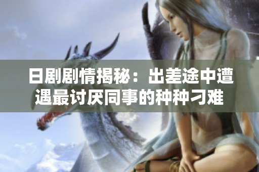 日剧剧情揭秘：出差途中遭遇最讨厌同事的种种刁难