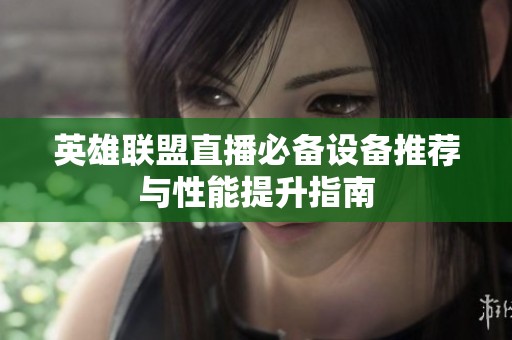 英雄联盟直播必备设备推荐与性能提升指南