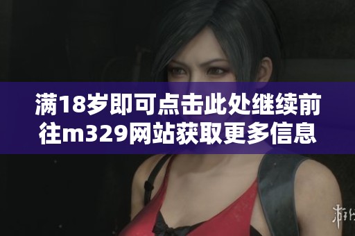 满18岁即可点击此处继续前往m329网站获取更多信息