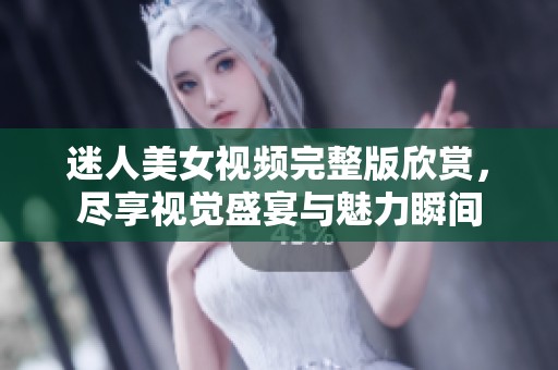 迷人美女视频完整版欣赏，尽享视觉盛宴与魅力瞬间