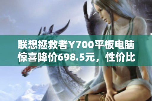 联想拯救者Y700平板电脑惊喜降价698.5元，性价比超高！