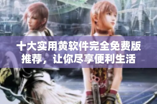 十大实用黄软件完全免费版推荐，让你尽享便利生活