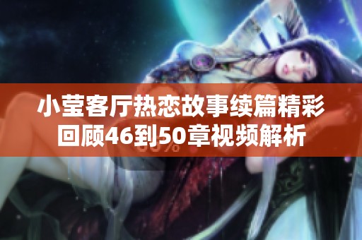 小莹客厅热恋故事续篇精彩回顾46到50章视频解析