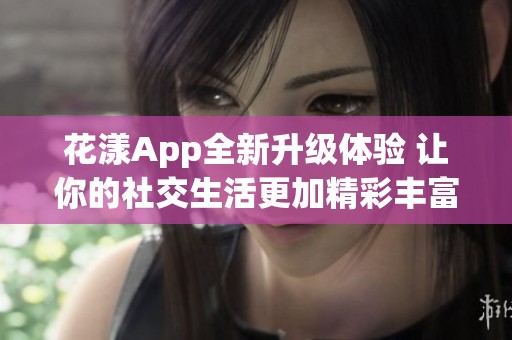 花漾App全新升级体验 让你的社交生活更加精彩丰富