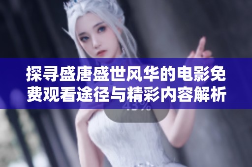 探寻盛唐盛世风华的电影免费观看途径与精彩内容解析